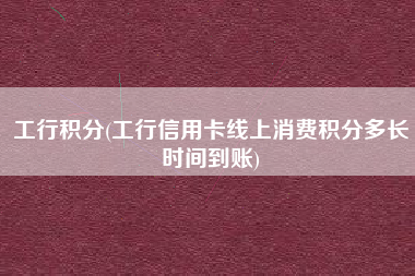 工行积分(工行信用卡线上消费积分多长时间到账)
