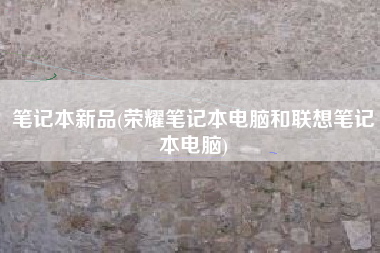 笔记本新品(荣耀笔记本电脑和联想笔记本电脑)