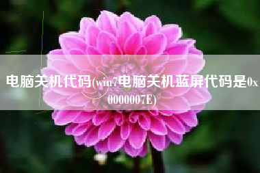 电脑关机代码(win7电脑关机蓝屏代码是0x0000007E)