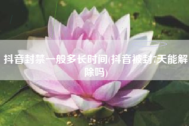 抖音封禁一般多长时间(抖音被封7天能解除吗)