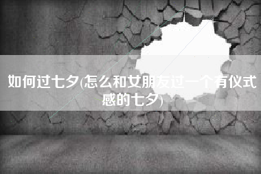 如何过七夕(怎么和女朋友过一个有仪式感的七夕)