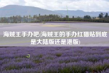 海贼王手办吧(海贼王的手办红猫贴到底是大陆版还是港版)