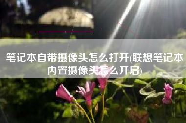笔记本自带摄像头怎么打开(联想笔记本内置摄像头怎么开启)