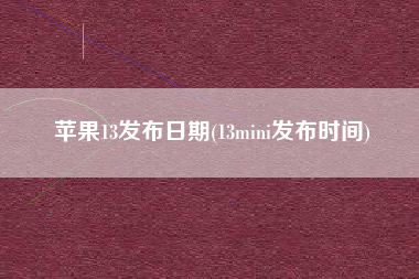 苹果13发布日期(13mini发布时间)