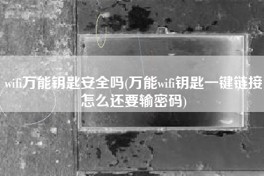wifi万能钥匙安全吗(万能wifi钥匙一键链接怎么还要输密码)
