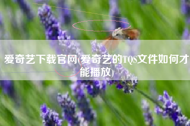 爱奇艺下载官网(爱奇艺的TQS文件如何才能播放)