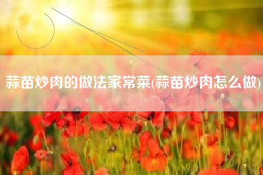 蒜苗炒肉的做法家常菜(蒜苗炒肉怎么做)