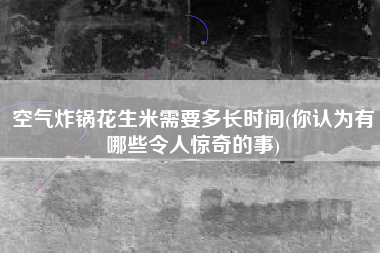 空气炸锅花生米需要多长时间(你认为有哪些令人惊奇的事)