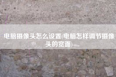 电脑摄像头怎么设置(电脑怎样调节摄像头的宽面)