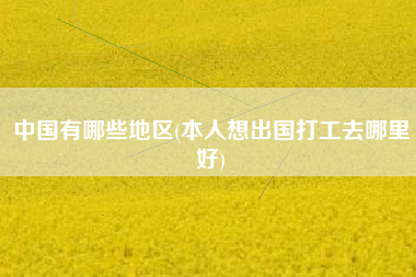 中国有哪些地区(本人想出国打工去哪里好)