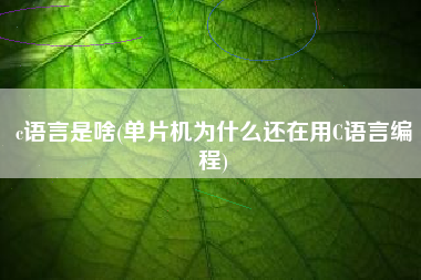 c语言是啥(单片机为什么还在用C语言编程)