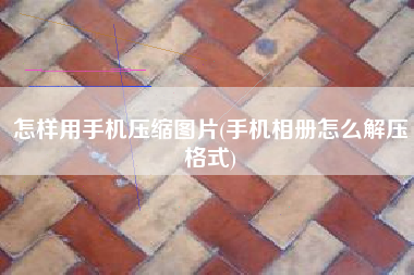 怎样用手机压缩图片(手机相册怎么解压格式)