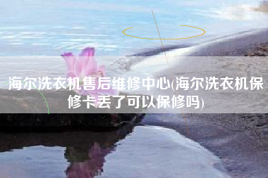 海尔洗衣机售后维修中心(海尔洗衣机保修卡丢了可以保修吗)