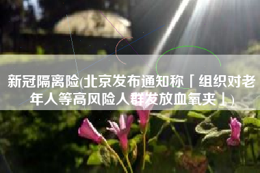 新冠隔离险(北京发布通知称「组织对老年人等高风险人群发放血氧夹」)
