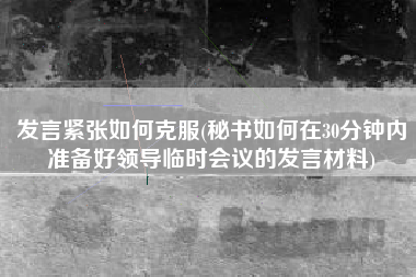 详细阅读:发言紧张如何克服(秘书如何在30分钟内准备好领导临时会议的发言材料) 发言紧张如何克服(秘书如何在30分钟内准备好领导临时会议的发言材料)