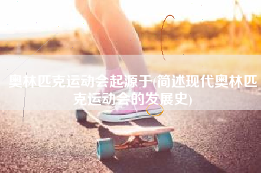 奥林匹克运动会起源于(简述现代奥林匹克运动会的发展史)