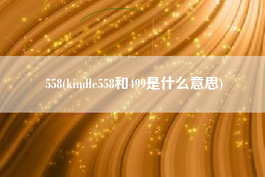 558(kindle558和499是什么意思)
