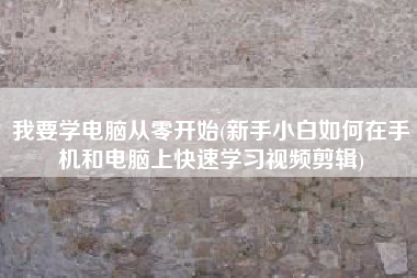 我要学电脑从零开始(新手小白如何在手机和电脑上快速学习视频剪辑)