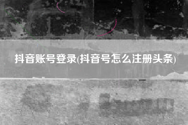 抖音账号登录(抖音号怎么注册头条)