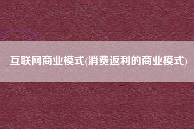互联网商业模式(消费返利的商业模式)