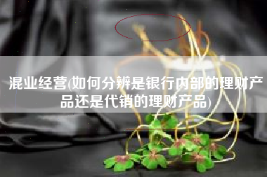混业经营(如何分辨是银行内部的理财产品还是代销的理财产品)