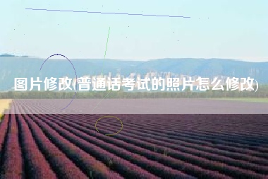图片修改(普通话考试的照片怎么修改)