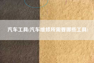 汽车工具(汽车维修所需要哪些工具)