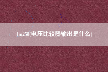 lm258(电压比较器输出是什么)