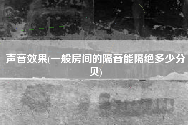 声音效果(一般房间的隔音能隔绝多少分贝)