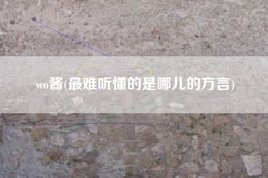 wo酱(最难听懂的是哪儿的方言)