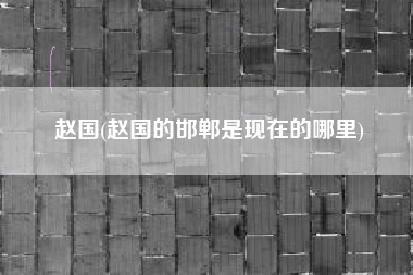 赵国(赵国的邯郸是现在的哪里)