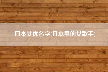 日本女优名字(日本里的女歌手)