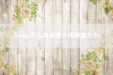 scaling(怎么改穿越火线画面大小)