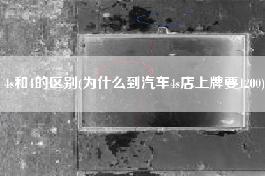 4s和4的区别(为什么到汽车4s店上牌要1200)
