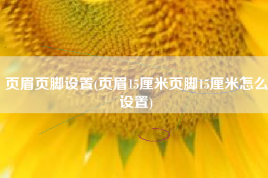 详细阅读:页眉页脚设置(页眉15厘米页脚15厘米怎么设置) 页眉页脚设置(页眉15厘米页脚15厘米怎么设置)