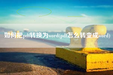 如何把pdf转换为word(pdf怎么转变成word)