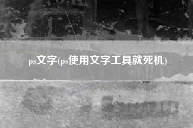 ps文字(ps使用文字工具就死机)