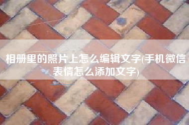 相册里的照片上怎么编辑文字(手机微信表情怎么添加文字)
