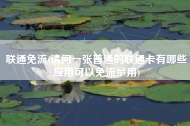 联通免流(请问一张普通的联通卡有哪些应用可以免流量用)