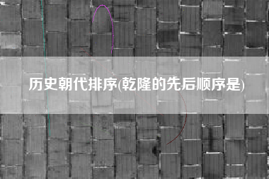 历史朝代排序(乾隆的先后顺序是)