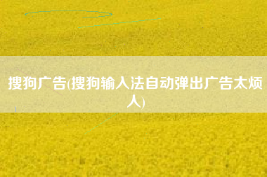搜狗广告(搜狗输入法自动弹出广告太烦人)