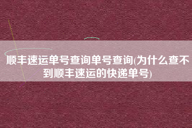 顺丰速运单号查询单号查询(为什么查不到顺丰速运的快递单号)