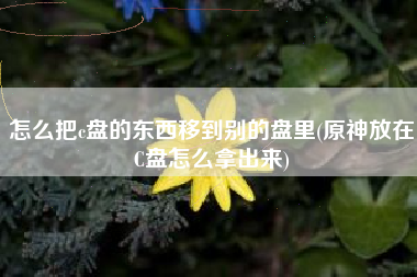 怎么把c盘的东西移到别的盘里(原神放在C盘怎么拿出来)
