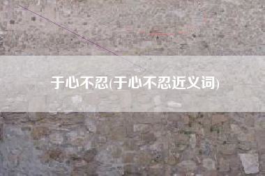 于心不忍(于心不忍近义词)