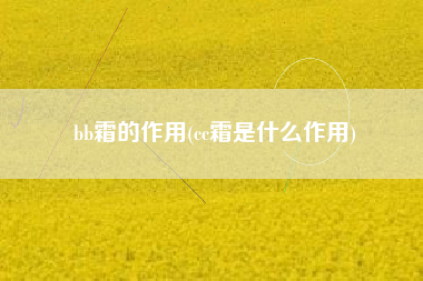 bb霜的作用(cc霜是什么作用)