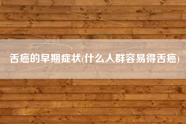 舌癌的早期症状(什么人群容易得舌癌)