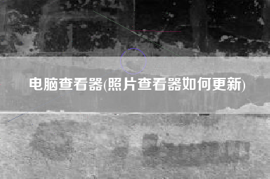 电脑查看器(照片查看器如何更新)