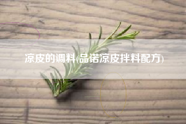 详细阅读:凉皮的调料(品诺凉皮拌料配方) 凉皮的调料(品诺凉皮拌料配方)