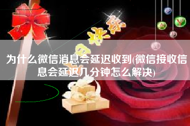 为什么微信消息会延迟收到(微信接收信息会延迟几分钟怎么解决)