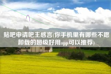 详细阅读:贴吧申请吧主感言(你手机里有哪些不愿卸载的超级好用app可以推荐) 贴吧申请吧主感言(你手机里有哪些不愿卸载的超级好用app可以推荐)